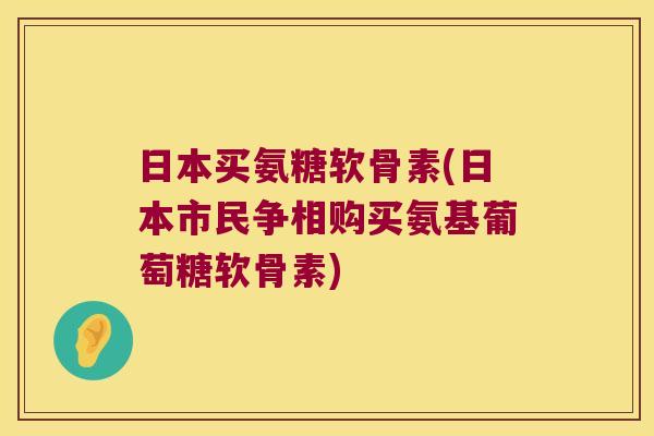 日本买氨糖软骨素(日本市民争相购买氨基葡萄糖软骨素)