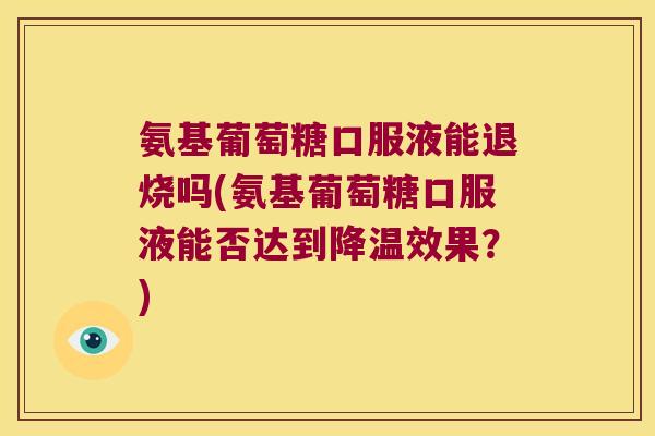 氨基葡萄糖口服液能退烧吗(氨基葡萄糖口服液能否达到降温效果?)