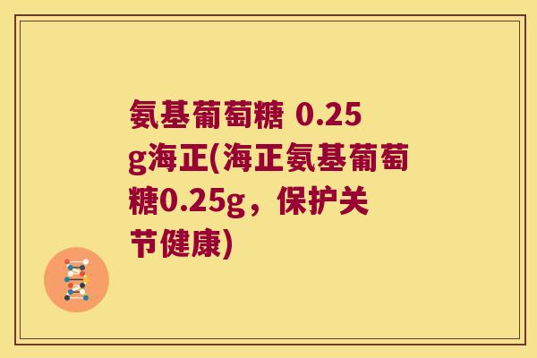 氨基葡萄糖 0.25g海正(海正氨基葡萄糖0.25g,保护关节健康)