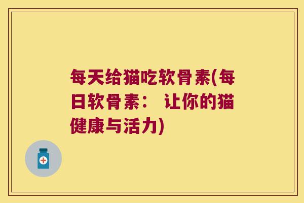 每天给猫吃软骨素(每日软骨素: 让你的猫健康与活力)