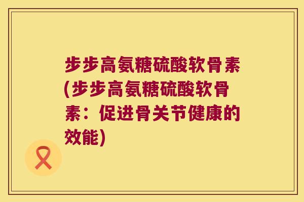 步步高氨糖硫酸软骨素(步步高氨糖硫酸软骨素:促进骨关节健康的效能)