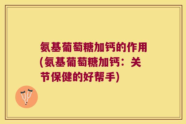 氨基葡萄糖加钙的作用(氨基葡萄糖加钙:关节保健的好帮手)