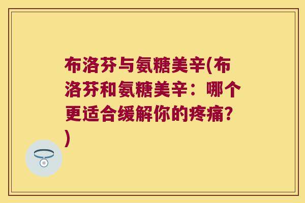 布洛芬与氨糖美辛(布洛芬和氨糖美辛:哪个更适合缓解你的疼痛?)