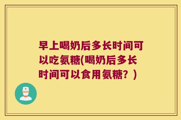 早上喝奶后多长时间可以吃氨糖(喝奶后多长时间可以食用氨糖?)