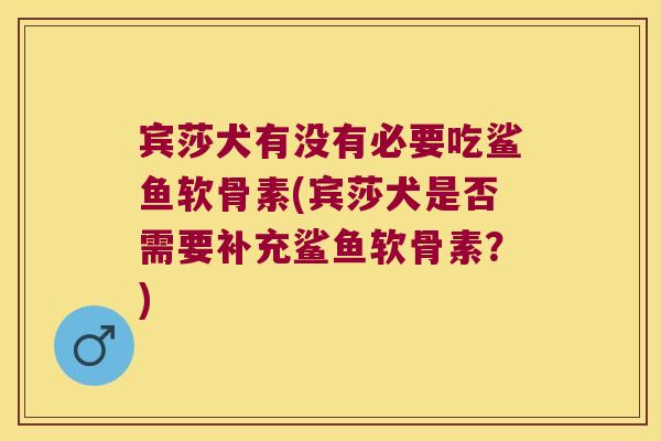 宾莎犬有没有必要吃鲨鱼软骨素(宾莎犬是否需要补充鲨鱼软骨素?)