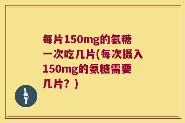 每片150mg的氨糖一次吃几片(每次摄入150mg的氨糖需要几片?)