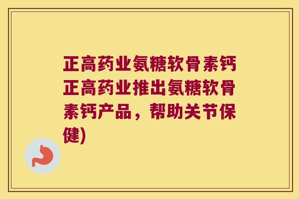 正高药业氨糖软骨素钙正高药业推出氨糖软骨素钙产品,帮助关节保健)
