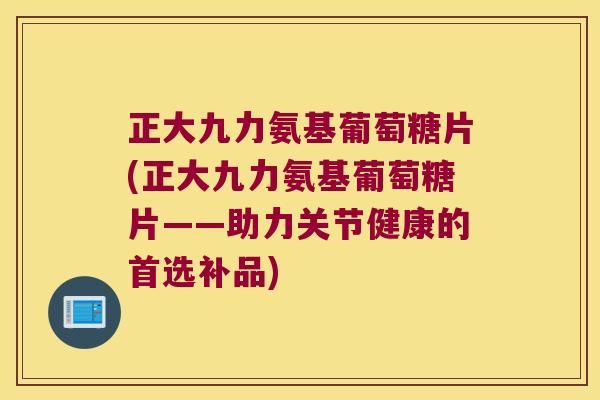 正大九力氨基葡萄糖片(正大九力氨基葡萄糖片——助力关节健康的首选补品)