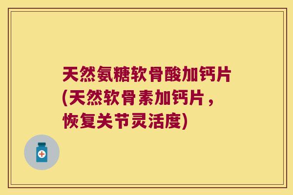 天然氨糖软骨酸加钙片(天然软骨素加钙片,恢复关节灵活度)