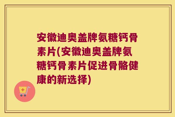 安徽迪奥盖牌氨糖钙骨素片(安徽迪奥盖牌氨糖钙骨素片促进骨骼健康的新选择)