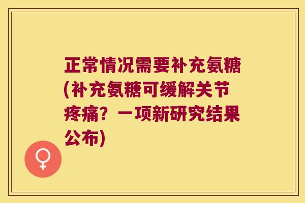 正常情况需要补充氨糖(补充氨糖可缓解关节疼痛?一项新研究结果公布)