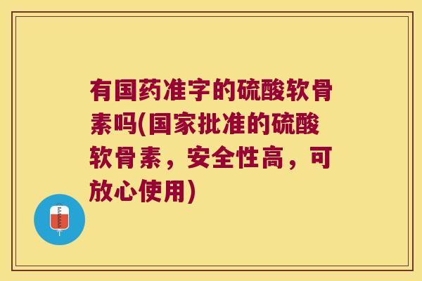 有国药准字的硫酸软骨素吗(国家批准的硫酸软骨素,安全性高,可放心使用)