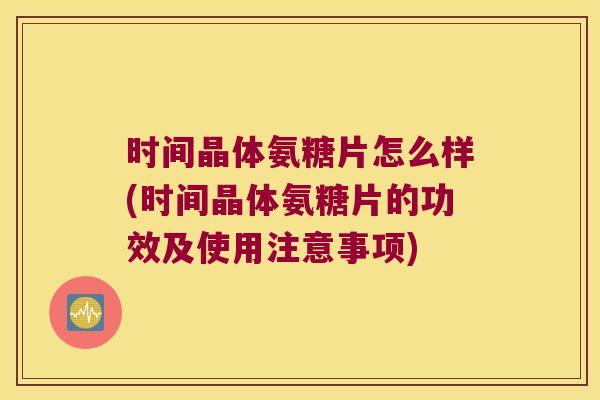 时间晶体氨糖片怎么样(时间晶体氨糖片的功效及使用注意事项)