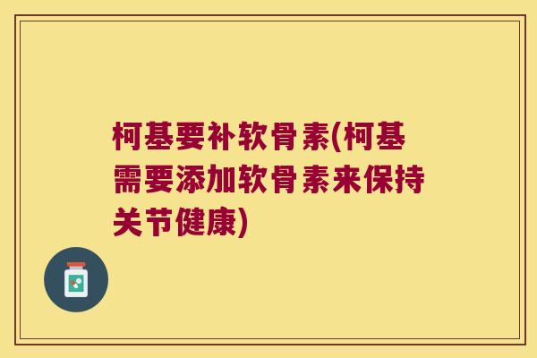 柯基要补软骨素(柯基需要添加软骨素来保持关节健康)