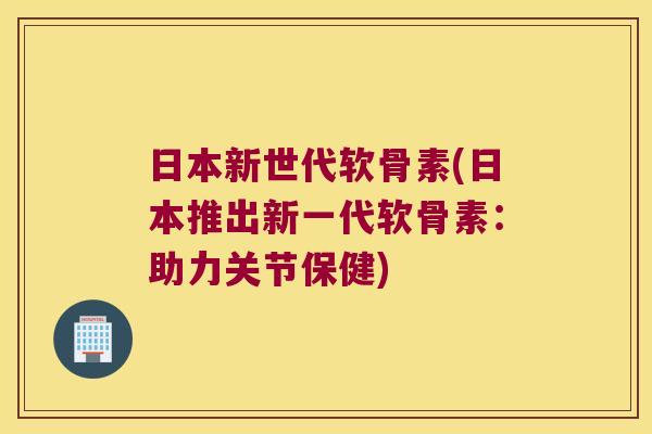 日本新世代软骨素(日本推出新一代软骨素:助力关节保健)