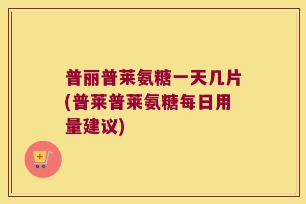 普丽普莱氨糖一天几片(普莱普莱氨糖每日用量建议)