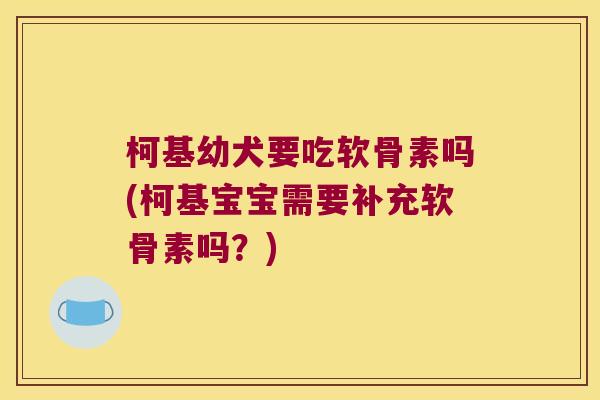 柯基幼犬要吃软骨素吗(柯基宝宝需要补充软骨素吗?)