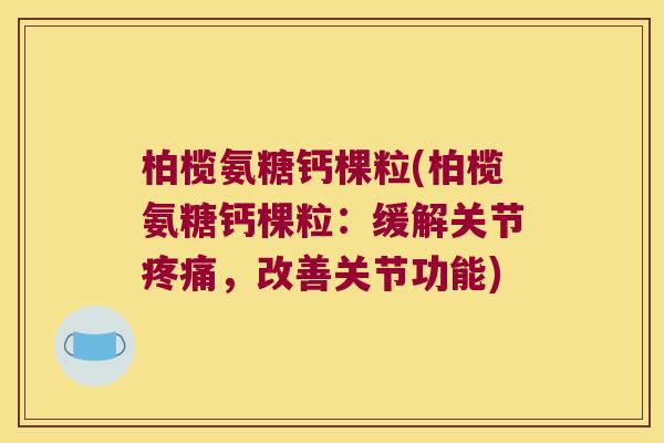 柏榄氨糖钙棵粒(柏榄氨糖钙棵粒:缓解关节疼痛,改善关节功能)
