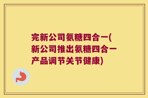 完新公司氨糖四合一(新公司推出氨糖四合一产品调节关节健康)