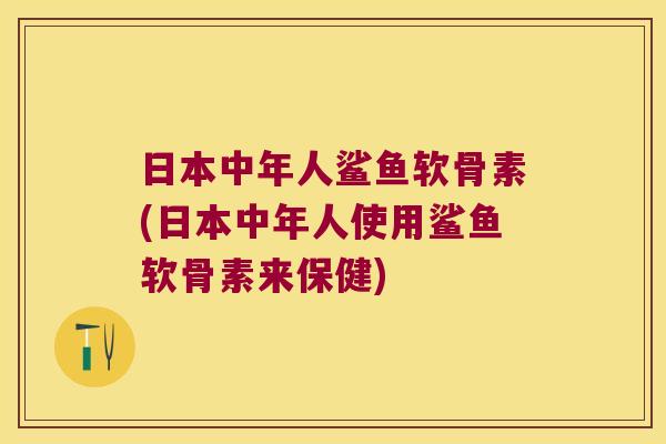 日本中年人鲨鱼软骨素(日本中年人使用鲨鱼软骨素来保健)