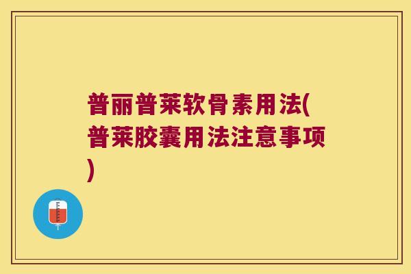 普丽普莱软骨素用法(普莱胶囊用法注意事项)