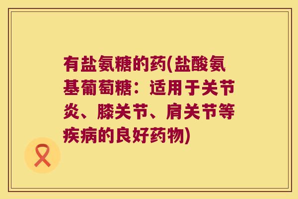 有盐氨糖的药(盐酸氨基葡萄糖:适用于关节炎、膝关节、肩关节等疾病的良好药物)