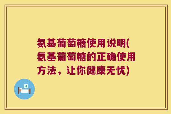 氨基葡萄糖使用说明(氨基葡萄糖的正确使用方法,让你健康无忧)