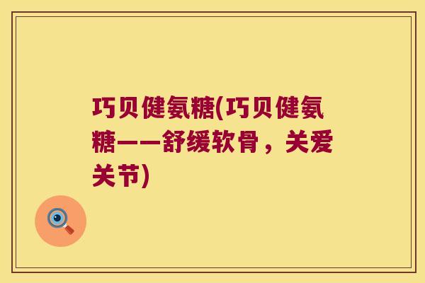 巧贝健氨糖(巧贝健氨糖——舒缓软骨,关爱关节)