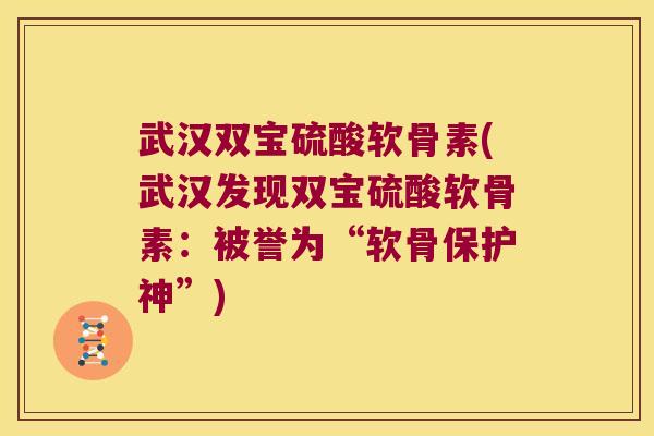 武汉双宝硫酸软骨素(武汉发现双宝硫酸软骨素:被誉为“软骨保护神”)