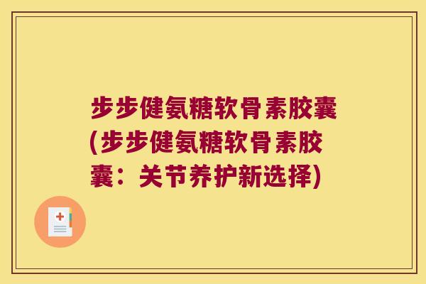步步健氨糖软骨素胶囊(步步健氨糖软骨素胶囊:关节养护新选择)
