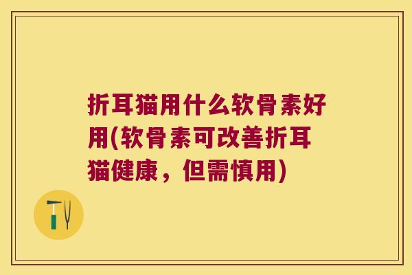 折耳猫用什么软骨素好用(软骨素可改善折耳猫健康,但需慎用)