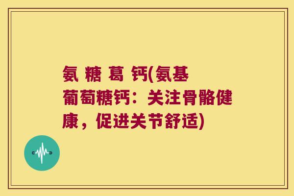 氨 糖 葛 钙(氨基葡萄糖钙:关注骨骼健康,促进关节舒适)