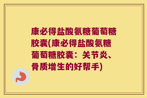 康必得盐酸氨糖葡萄糖胶囊(康必得盐酸氨糖葡萄糖胶囊:关节炎、骨质增生的好帮手)