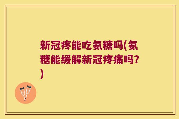 新冠疼能吃氨糖吗(氨糖能缓解新冠疼痛吗?)