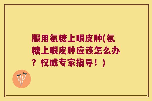 服用氨糖上眼皮肿(氨糖上眼皮肿应该怎么办？权威专家指导！)