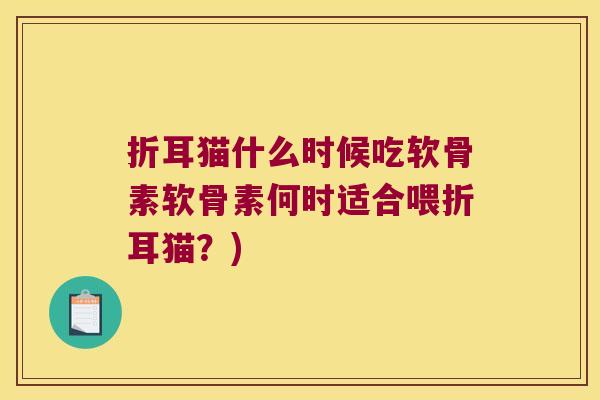 折耳猫什么时候吃软骨素软骨素何时适合喂折耳猫?)