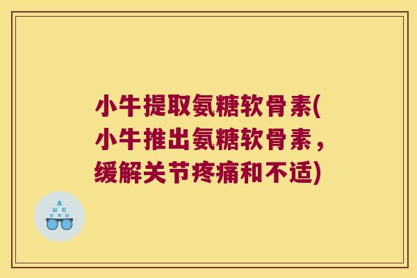 小牛提取氨糖软骨素(小牛推出氨糖软骨素,缓解关节疼痛和不适)