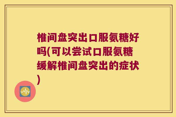 椎间盘突出口服氨糖好吗(可以尝试口服氨糖缓解椎间盘突出的症状)