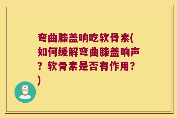 弯曲膝盖响吃软骨素(如何缓解弯曲膝盖响声?软骨素是否有作用?)