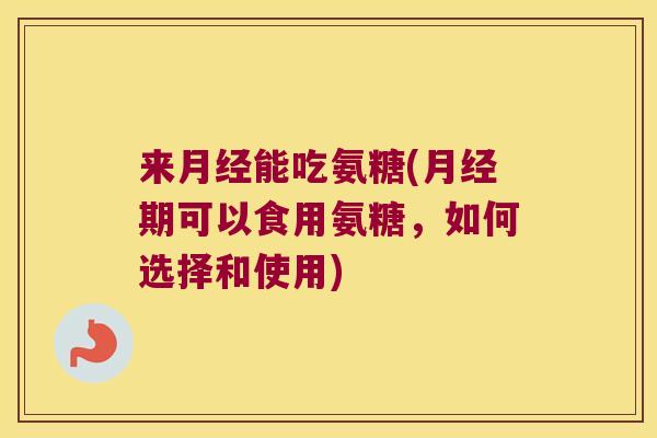 来月经能吃氨糖(月经期可以食用氨糖,如何选择和使用)