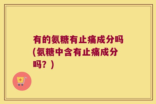 有的氨糖有止痛成分吗(氨糖中含有止痛成分吗?)