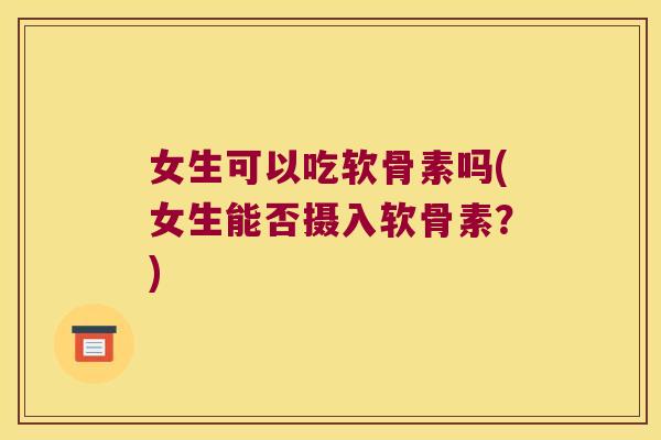 女生可以吃软骨素吗(女生能否摄入软骨素?)