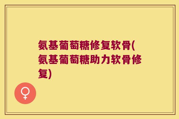 氨基葡萄糖修复软骨(氨基葡萄糖助力软骨修复)