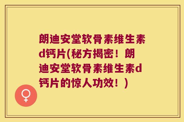 朗迪安堂软骨素维生素d钙片(秘方揭密!朗迪安堂软骨素维生素d钙片的惊人功效!)