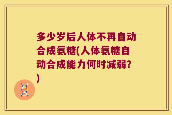 多少岁后人体不再自动合成氨糖(人体氨糖自动合成能力何时减弱?)