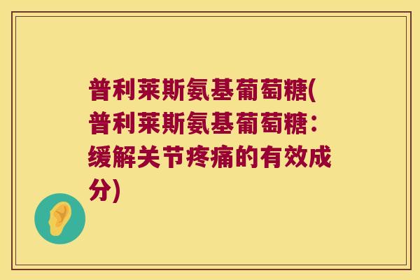 普利莱斯氨基葡萄糖(普利莱斯氨基葡萄糖:缓解关节疼痛的有效成分)