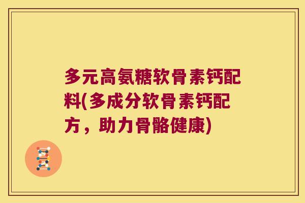 多元高氨糖软骨素钙配料(多成分软骨素钙配方,助力骨骼健康)