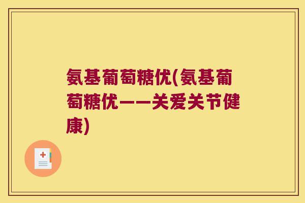 氨基葡萄糖优(氨基葡萄糖优——关爱关节健康)
