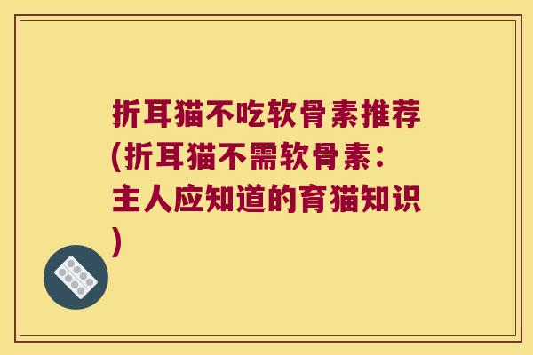 折耳猫不吃软骨素推荐(折耳猫不需软骨素:主人应知道的育猫知识)