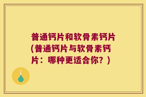 普通钙片和软骨素钙片(普通钙片与软骨素钙片:哪种更适合你?)